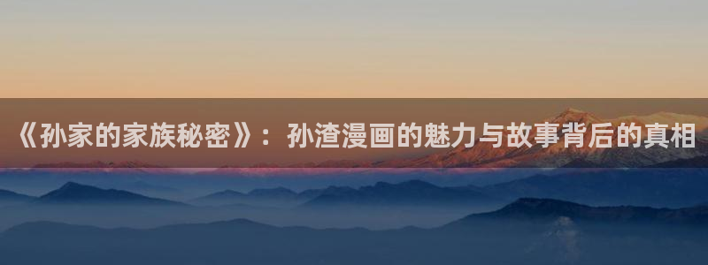 香蕉漫画小说：《孙家的家族秘密》：孙渣漫画的魅力与故事背后的真相