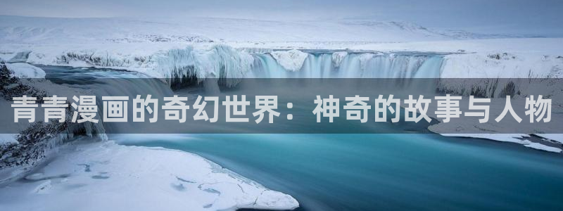 香蕉漫画下拉式观看：青青漫画的奇幻世界：神奇的故事与人物